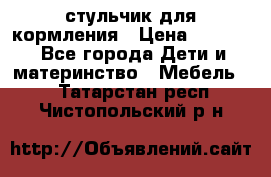 стульчик для кормления › Цена ­ 1 000 - Все города Дети и материнство » Мебель   . Татарстан респ.,Чистопольский р-н